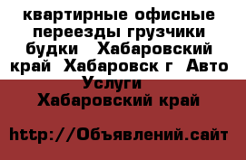 квартирные-офисные переезды грузчики будки - Хабаровский край, Хабаровск г. Авто » Услуги   . Хабаровский край